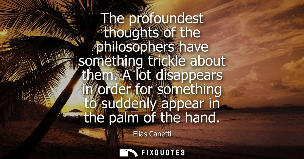 The profoundest thoughts of the philosophers have something trickle about them. A lot disappears in order for something 