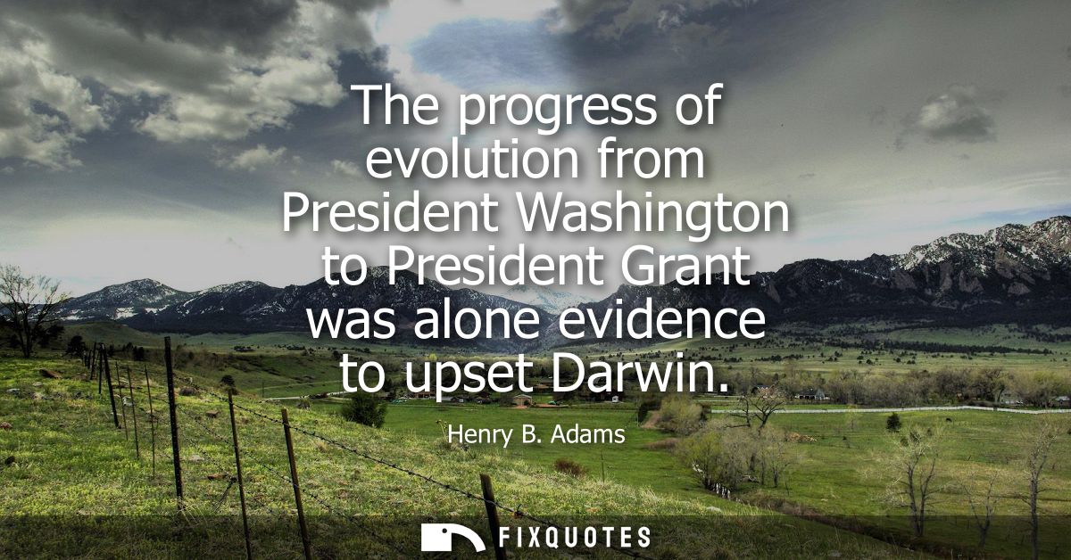 The progress of evolution from President Washington to President Grant was alone evidence to upset Darwin