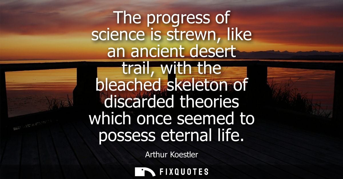 The progress of science is strewn, like an ancient desert trail, with the bleached skeleton of discarded theories which 