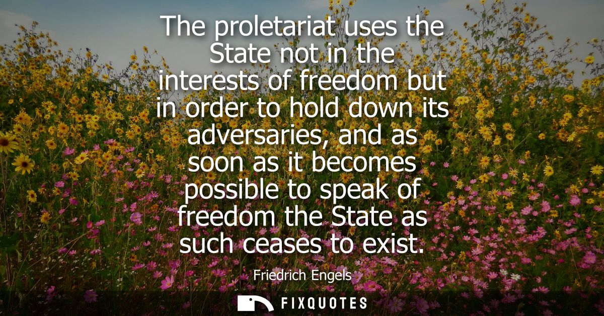 The proletariat uses the State not in the interests of freedom but in order to hold down its adversaries, and as soon as