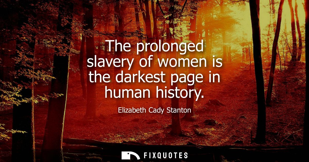 The prolonged slavery of women is the darkest page in human history