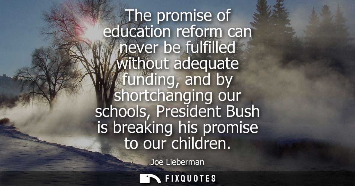 The promise of education reform can never be fulfilled without adequate funding, and by shortchanging our schools, Presi