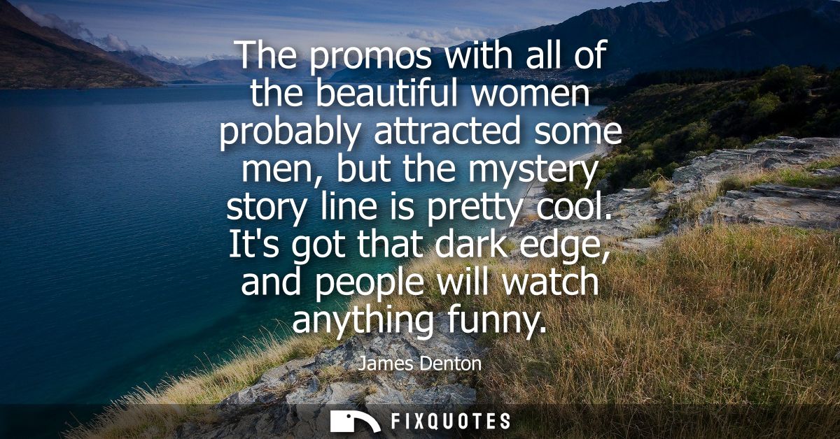 The promos with all of the beautiful women probably attracted some men, but the mystery story line is pretty cool.