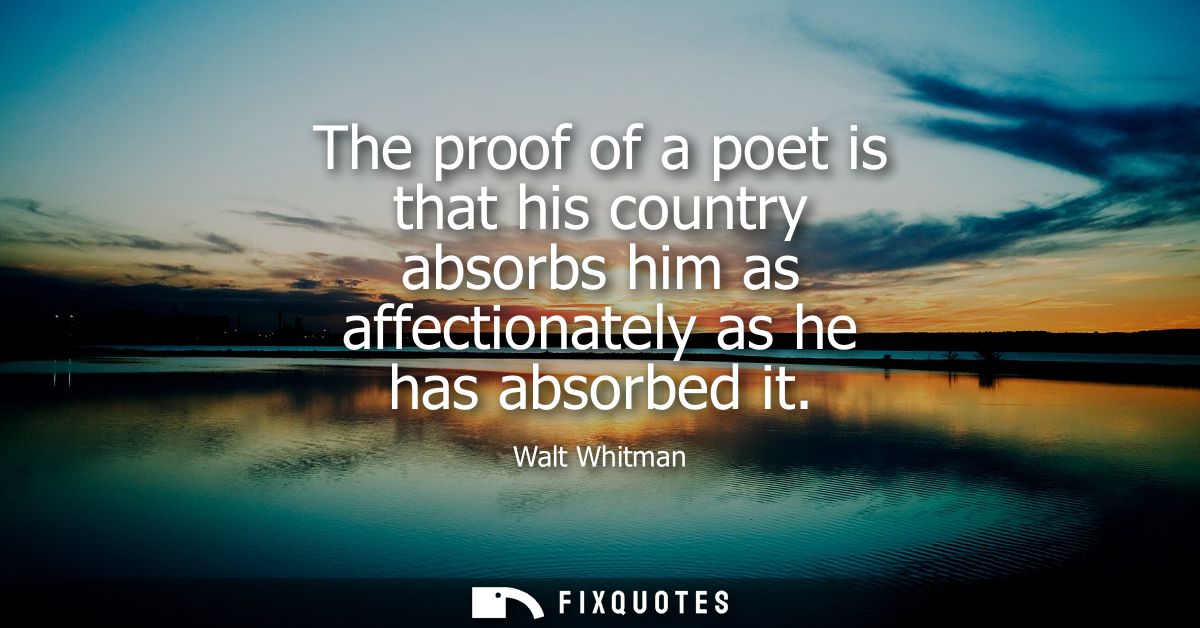 The proof of a poet is that his country absorbs him as affectionately as he has absorbed it