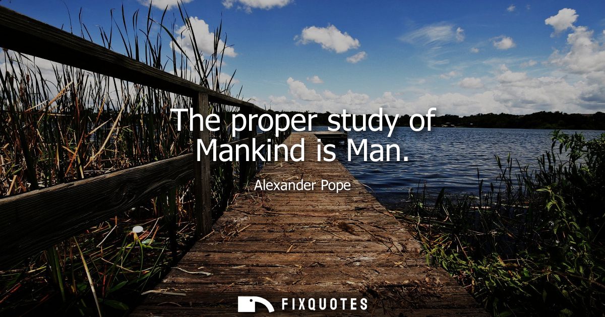 The proper study of Mankind is Man
