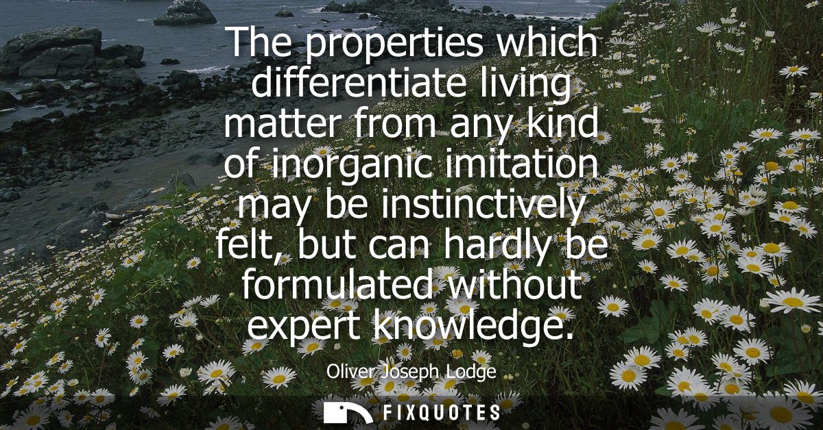 The properties which differentiate living matter from any kind of inorganic imitation may be instinctively felt, but can