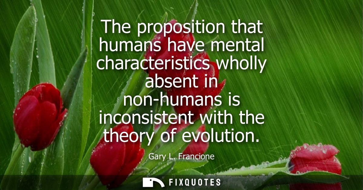 The proposition that humans have mental characteristics wholly absent in non-humans is inconsistent with the theory of e