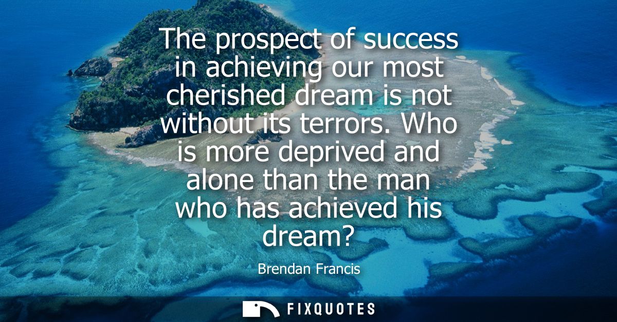 The prospect of success in achieving our most cherished dream is not without its terrors. Who is more deprived and alone