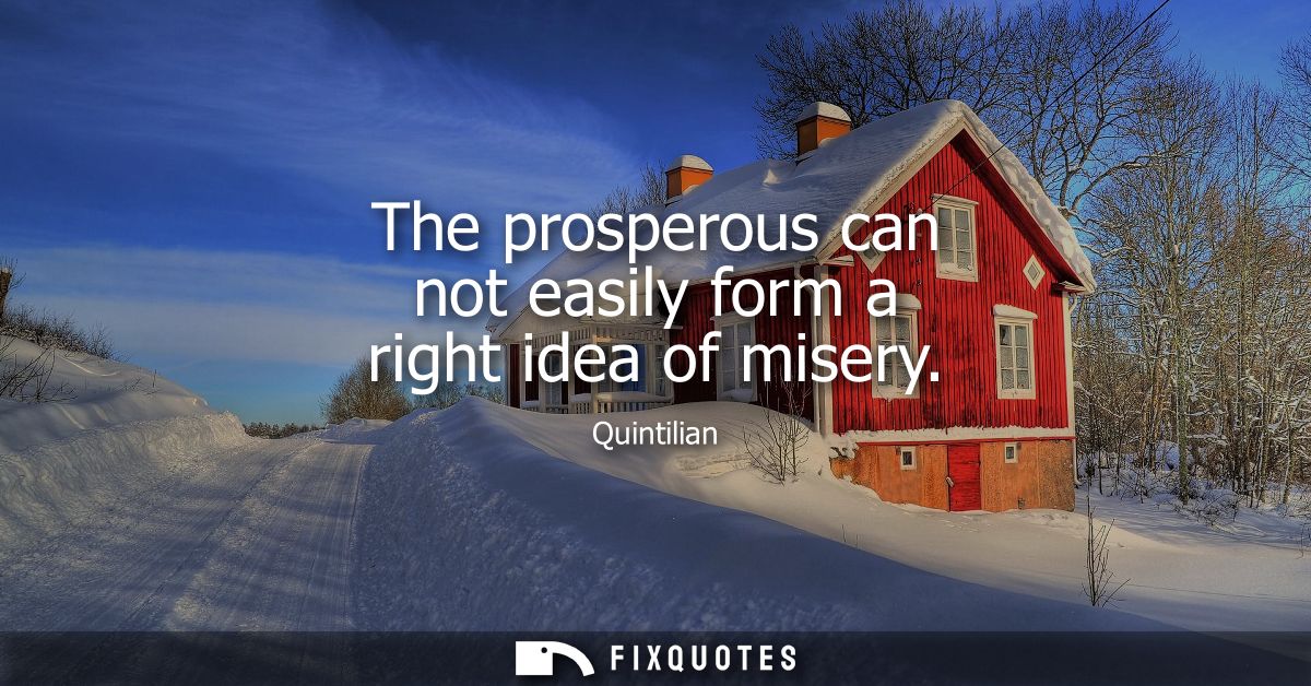 The prosperous can not easily form a right idea of misery