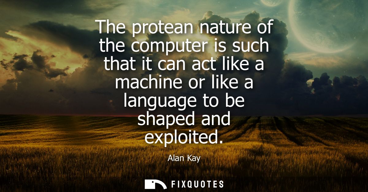 The protean nature of the computer is such that it can act like a machine or like a language to be shaped and exploited