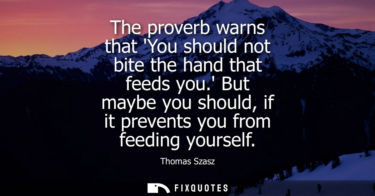 The proverb warns that You should not bite the hand that feeds you. But maybe you should, if it prevents you from feedin
