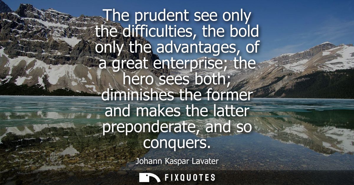 The prudent see only the difficulties, the bold only the advantages, of a great enterprise the hero sees both diminishes