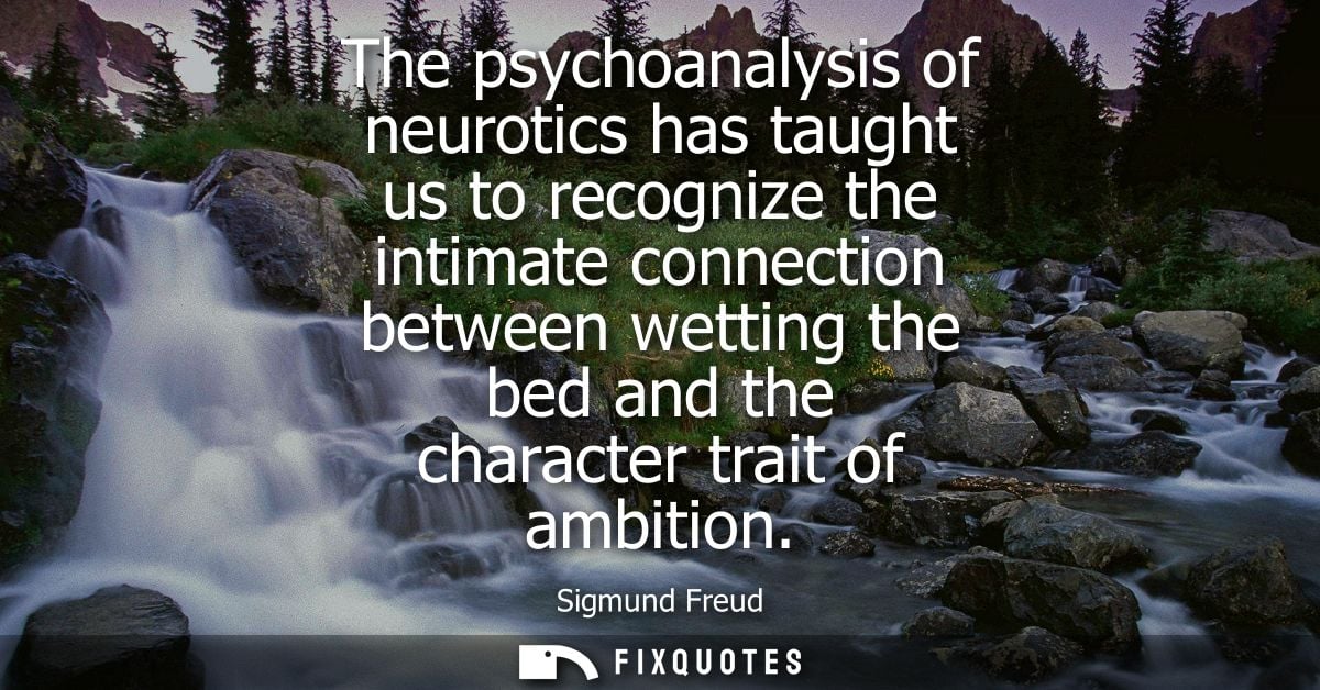 The psychoanalysis of neurotics has taught us to recognize the intimate connection between wetting the bed and the chara