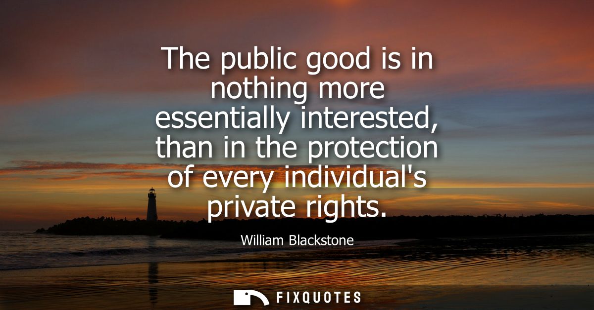 The public good is in nothing more essentially interested, than in the protection of every individuals private rights