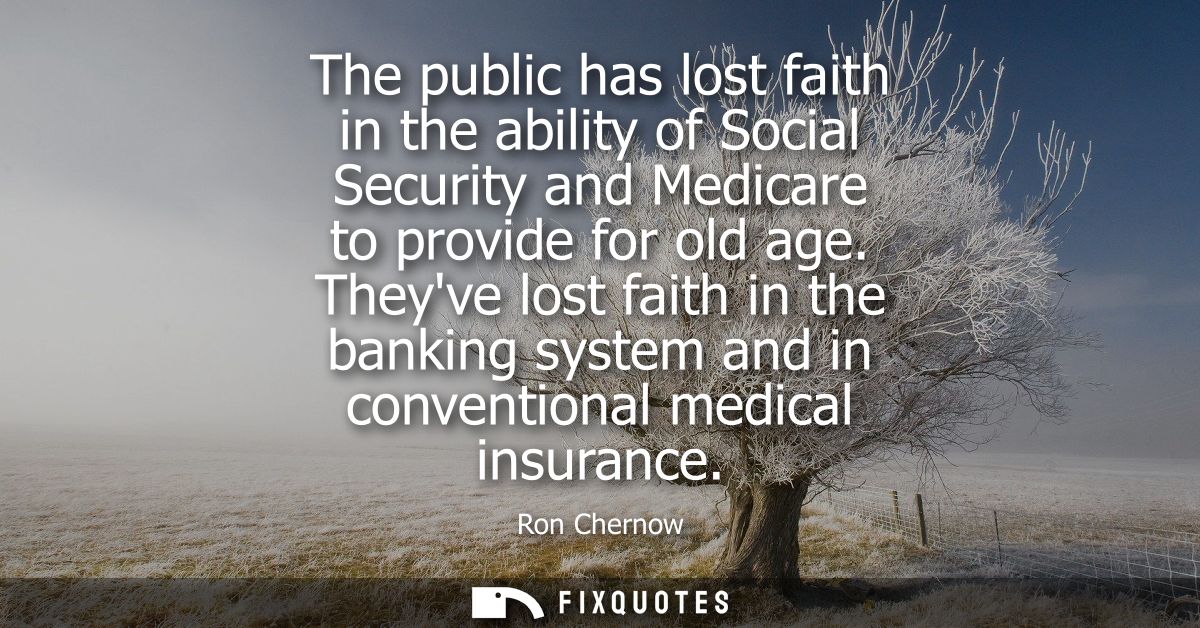 The public has lost faith in the ability of Social Security and Medicare to provide for old age. Theyve lost faith in th