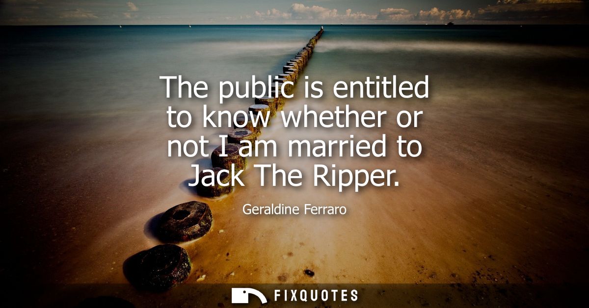 The public is entitled to know whether or not I am married to Jack The Ripper