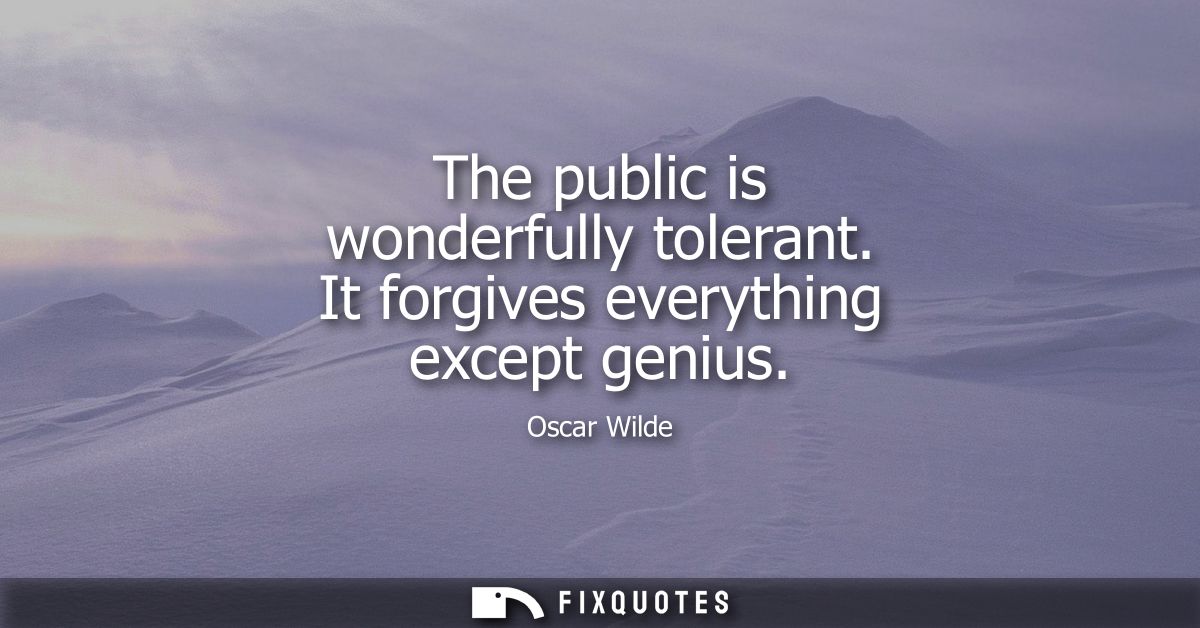 The public is wonderfully tolerant. It forgives everything except genius