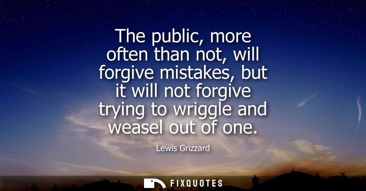 The public, more often than not, will forgive mistakes, but it will not forgive trying to wriggle and weasel out of one