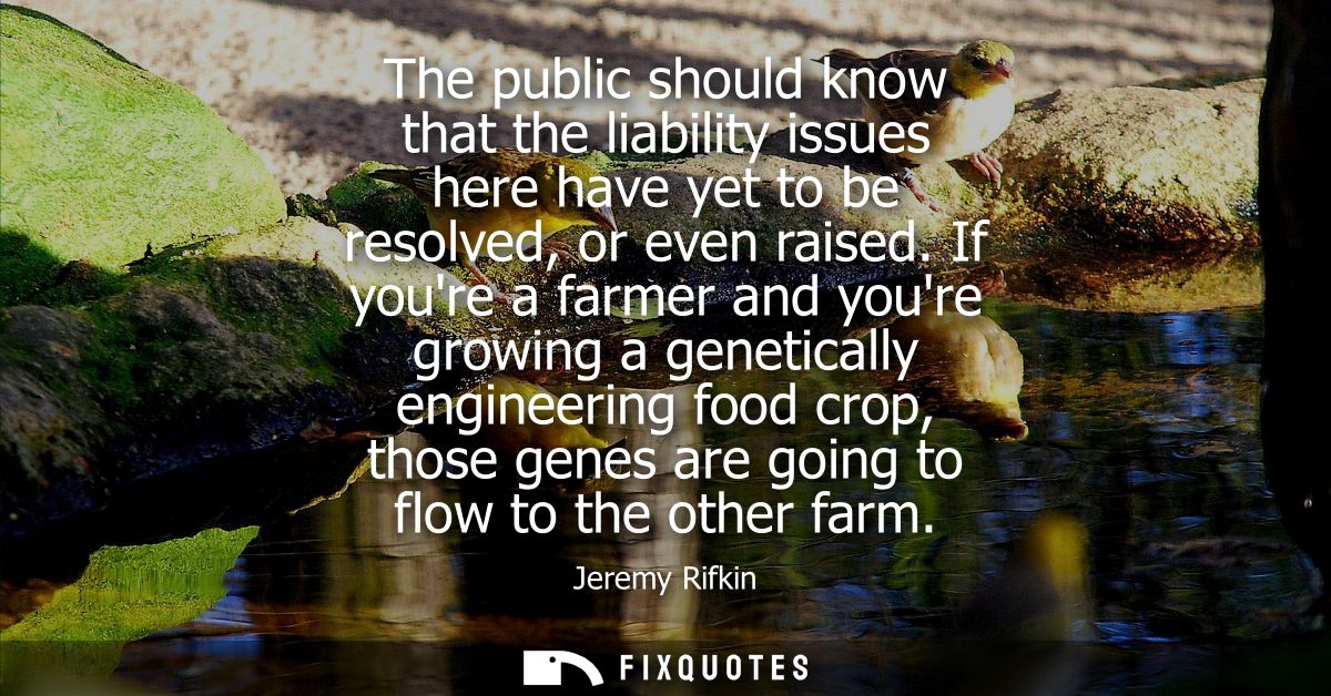 The public should know that the liability issues here have yet to be resolved, or even raised. If youre a farmer and you