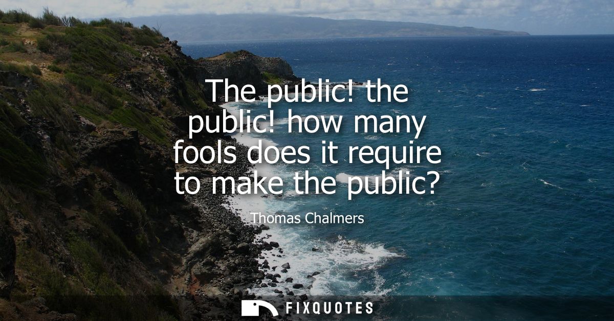 The public! the public! how many fools does it require to make the public?