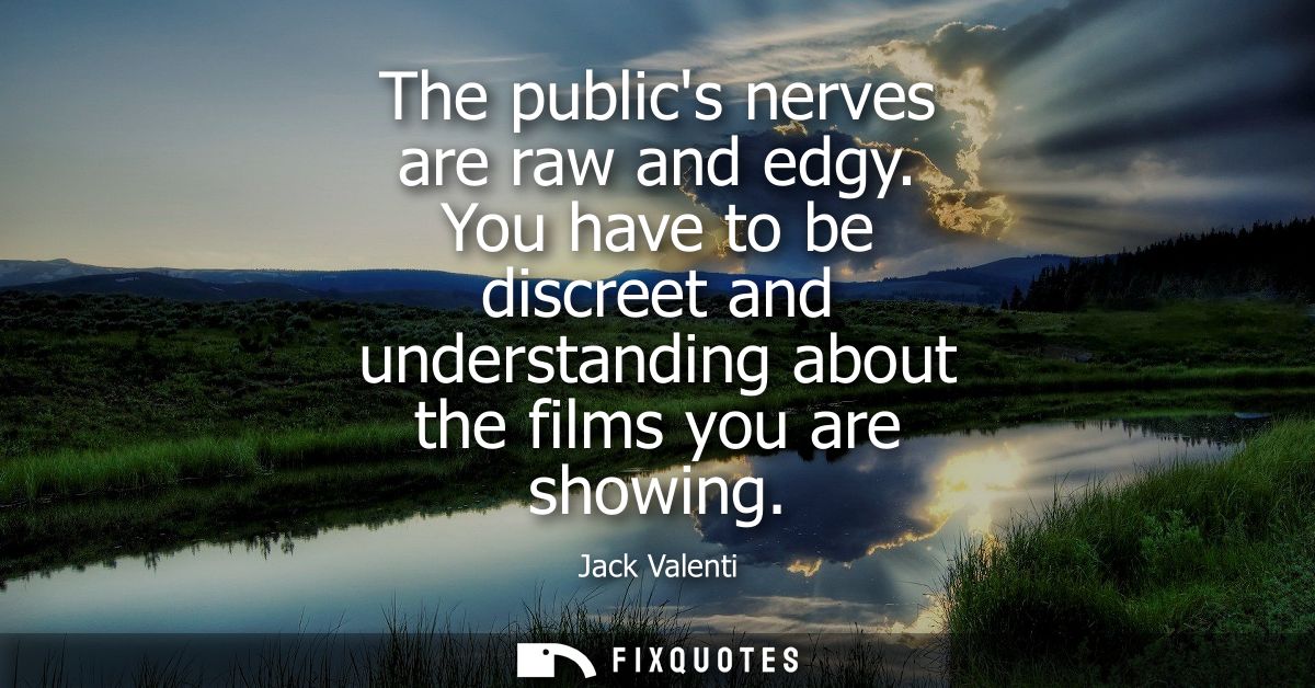 The publics nerves are raw and edgy. You have to be discreet and understanding about the films you are showing