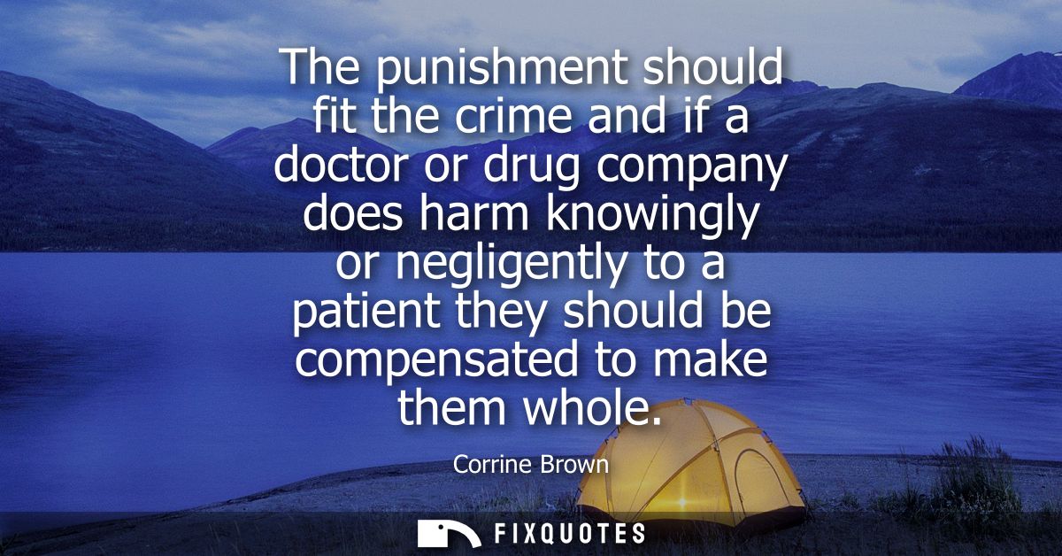 The punishment should fit the crime and if a doctor or drug company does harm knowingly or negligently to a patient they