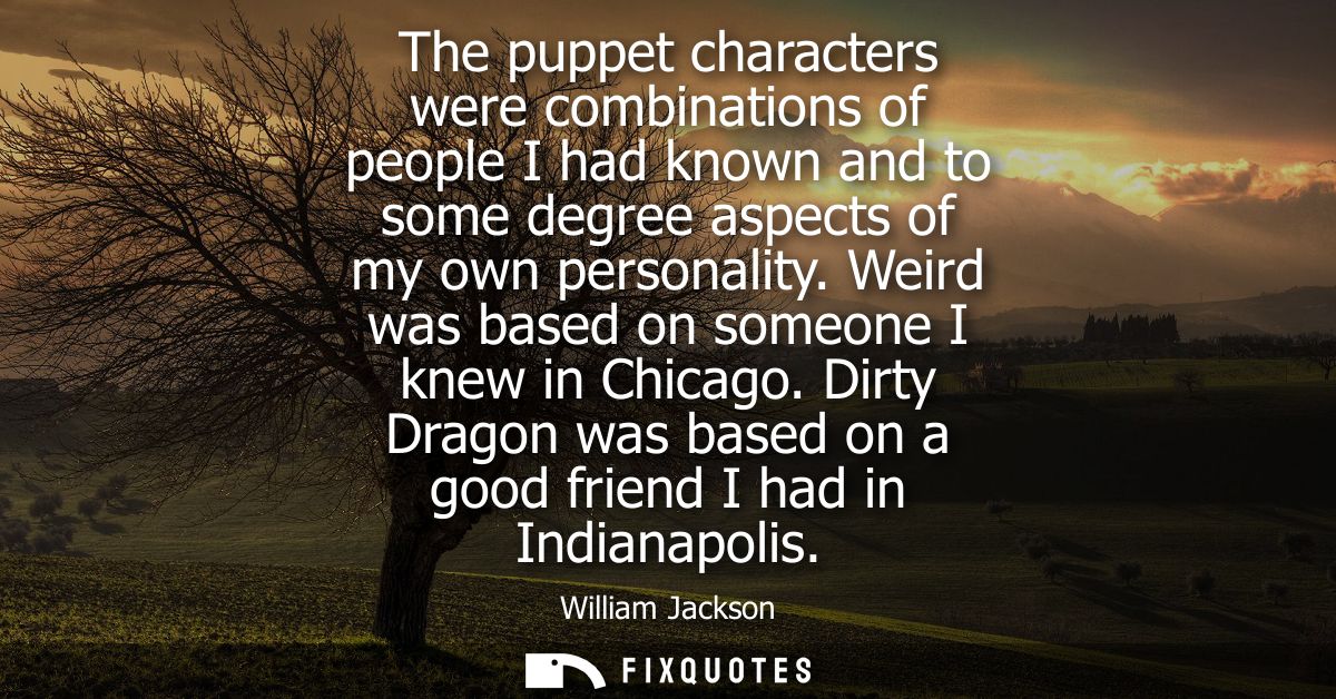 The puppet characters were combinations of people I had known and to some degree aspects of my own personality. Weird wa