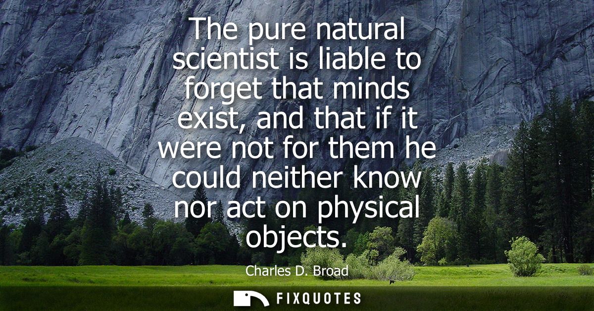 The pure natural scientist is liable to forget that minds exist, and that if it were not for them he could neither know 