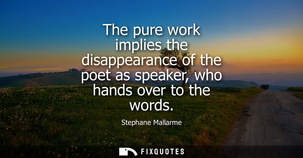 The pure work implies the disappearance of the poet as speaker, who hands over to the words