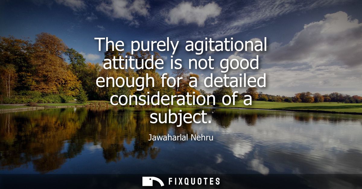 The purely agitational attitude is not good enough for a detailed consideration of a subject