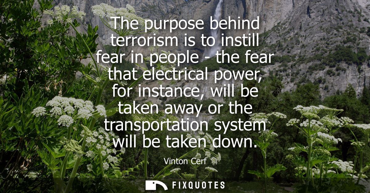 The purpose behind terrorism is to instill fear in people - the fear that electrical power, for instance, will be taken 