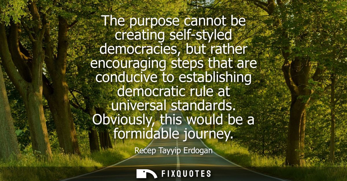 The purpose cannot be creating self-styled democracies, but rather encouraging steps that are conducive to establishing 