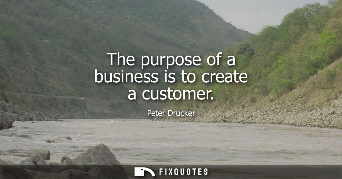 The purpose of a business is to create a customer