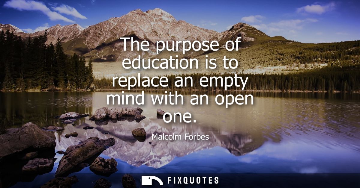 The purpose of education is to replace an empty mind with an open one