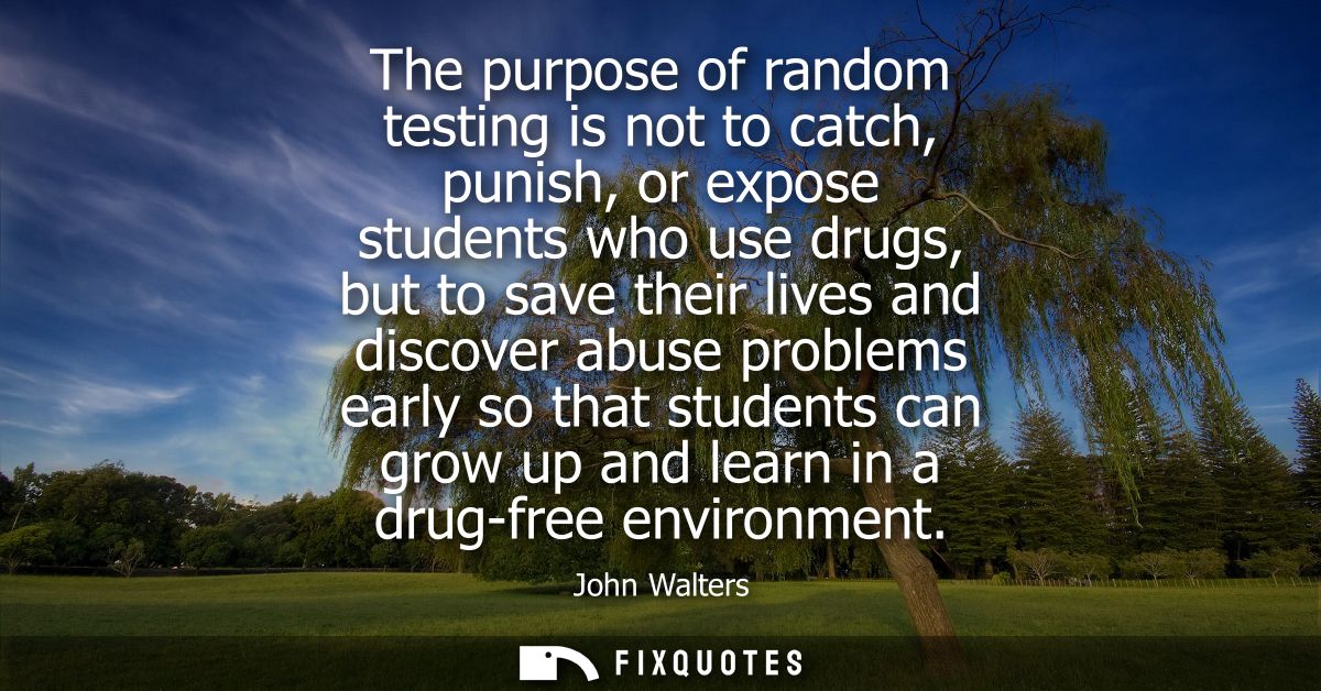The purpose of random testing is not to catch, punish, or expose students who use drugs, but to save their lives and dis