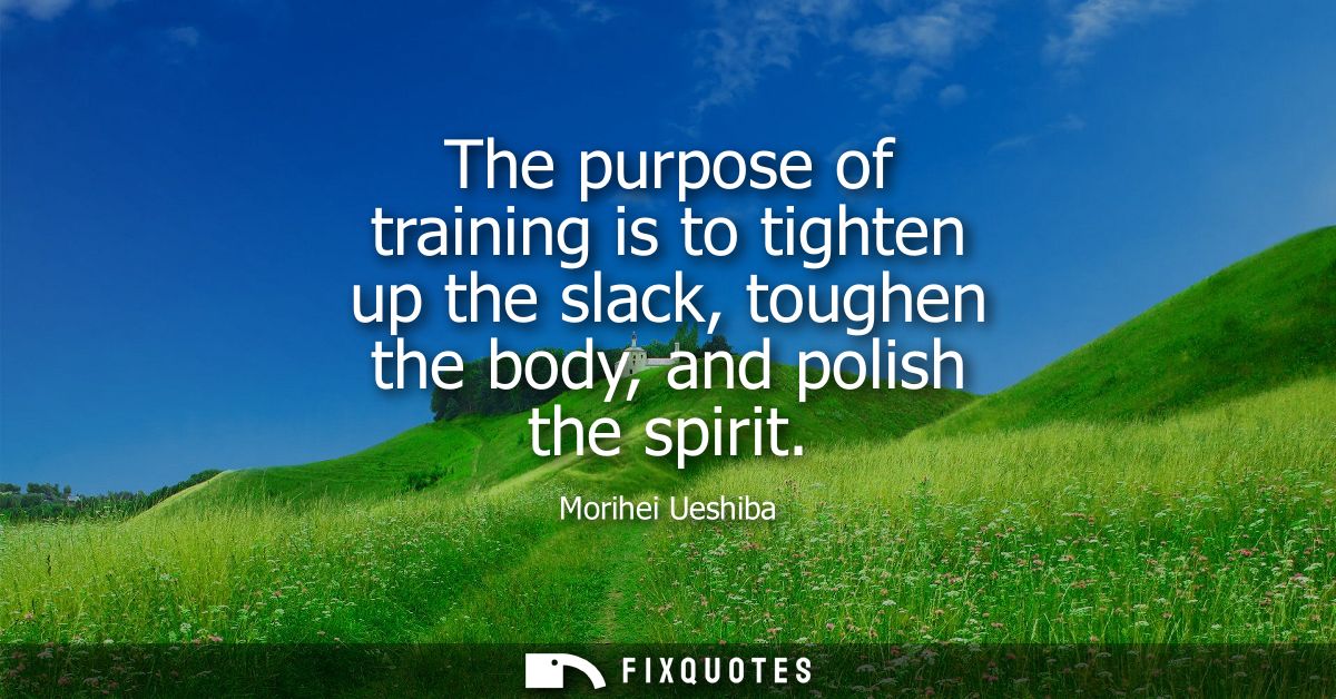 The purpose of training is to tighten up the slack, toughen the body, and polish the spirit