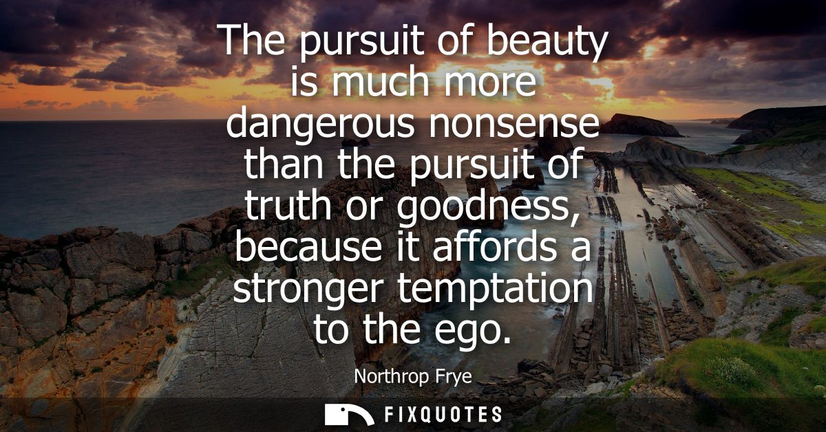 The pursuit of beauty is much more dangerous nonsense than the pursuit of truth or goodness, because it affords a strong
