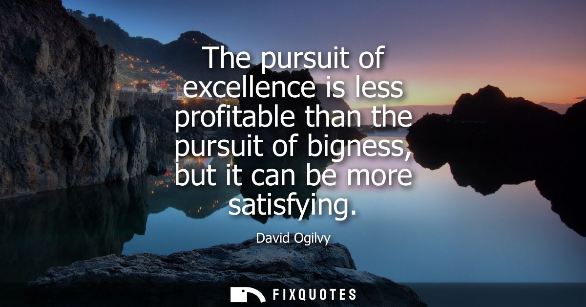 The pursuit of excellence is less profitable than the pursuit of bigness, but it can be more satisfying