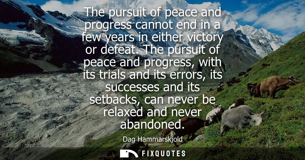 The pursuit of peace and progress cannot end in a few years in either victory or defeat. The pursuit of peace and progre