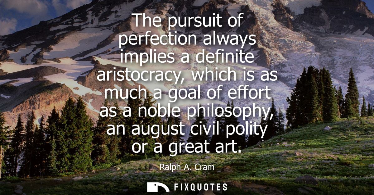 The pursuit of perfection always implies a definite aristocracy, which is as much a goal of effort as a noble philosophy