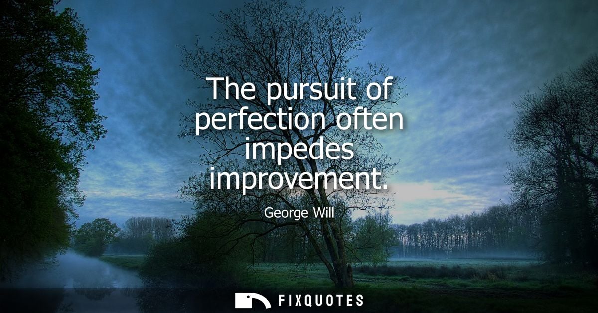 The pursuit of perfection often impedes improvement
