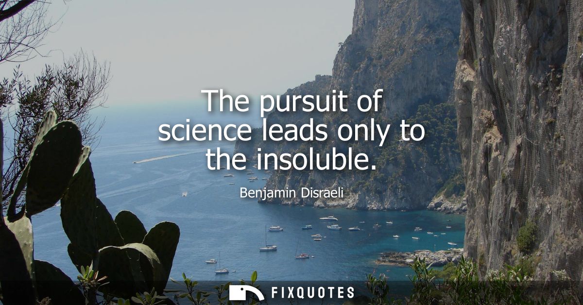 The pursuit of science leads only to the insoluble - Benjamin Disraeli