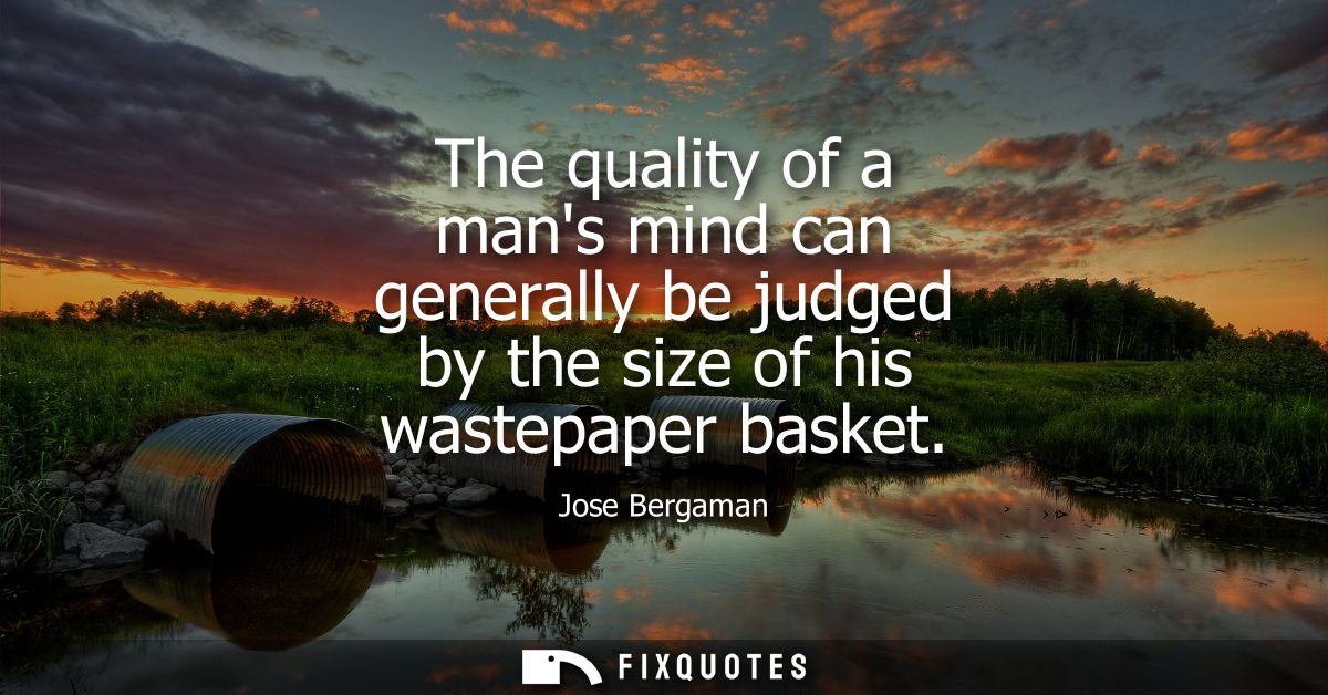 The quality of a mans mind can generally be judged by the size of his wastepaper basket
