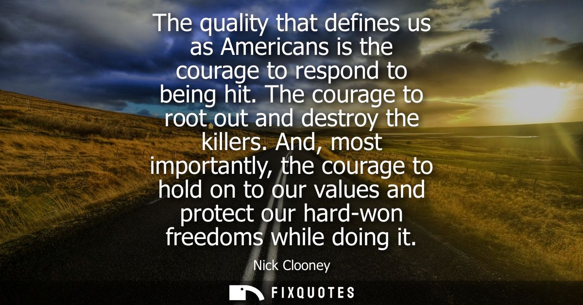 The quality that defines us as Americans is the courage to respond to being hit. The courage to root out and destroy the