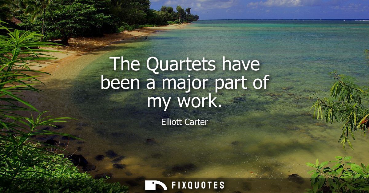 The Quartets have been a major part of my work