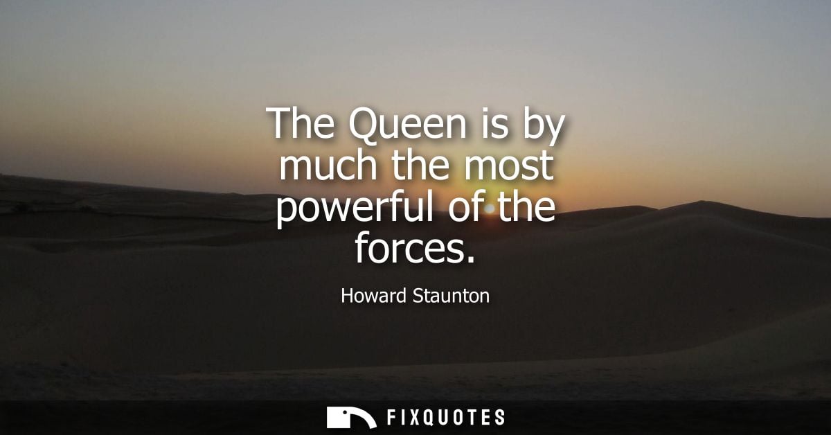 The Queen is by much the most powerful of the forces