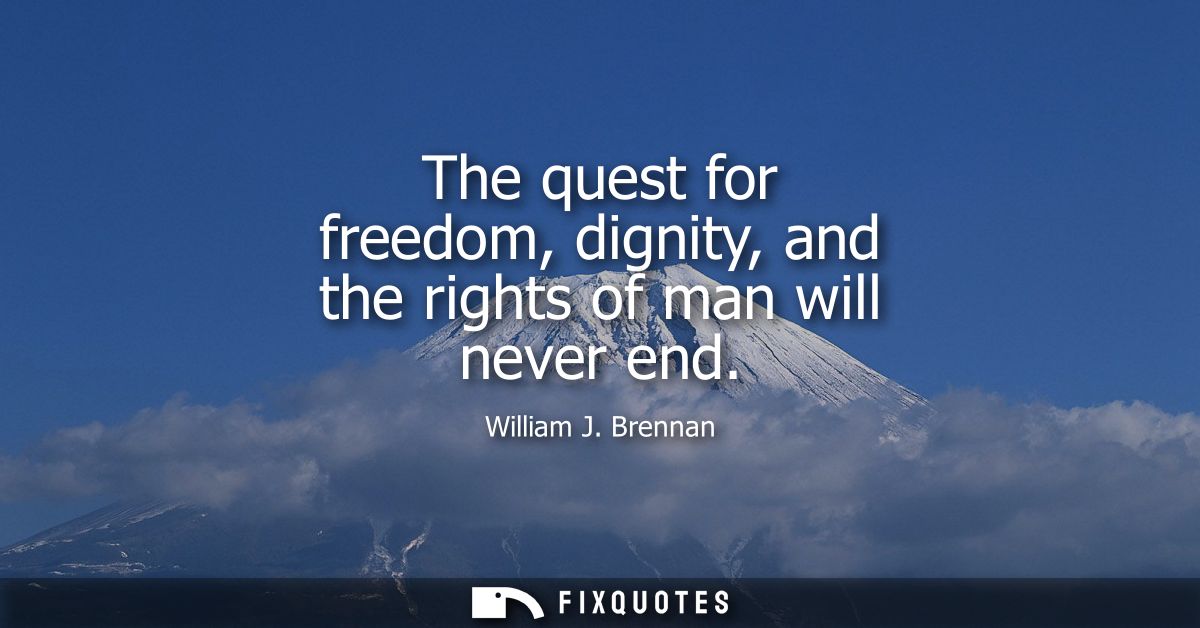 The quest for freedom, dignity, and the rights of man will never end