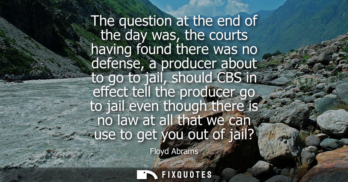 The question at the end of the day was, the courts having found there was no defense, a producer about to go to jail, sh
