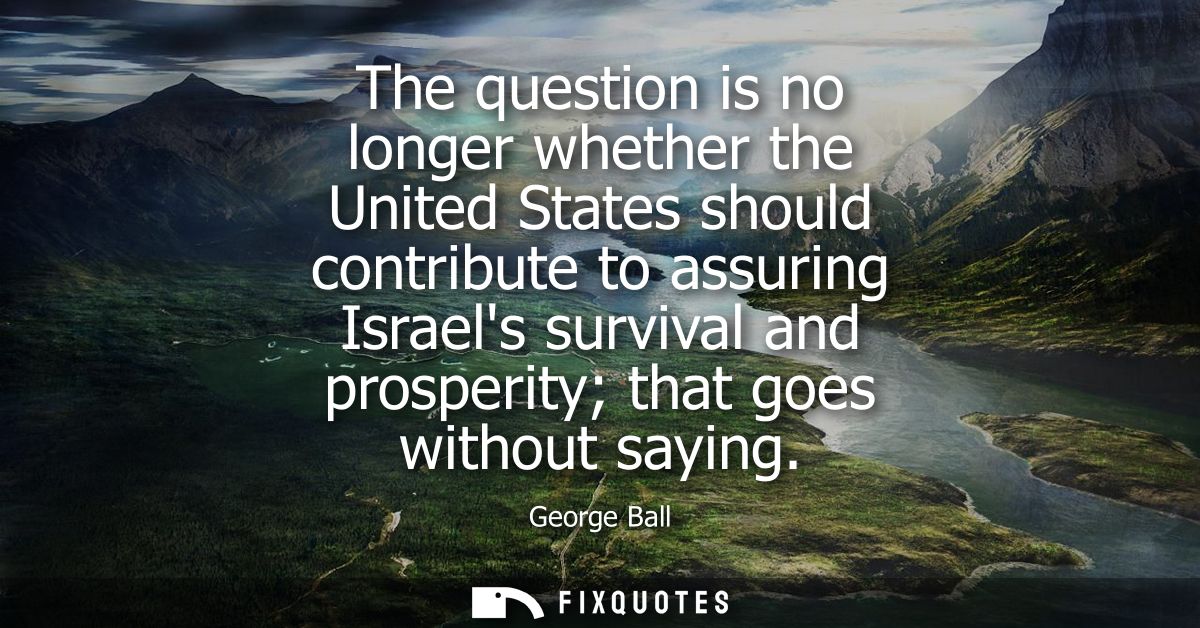 The question is no longer whether the United States should contribute to assuring Israels survival and prosperity that g