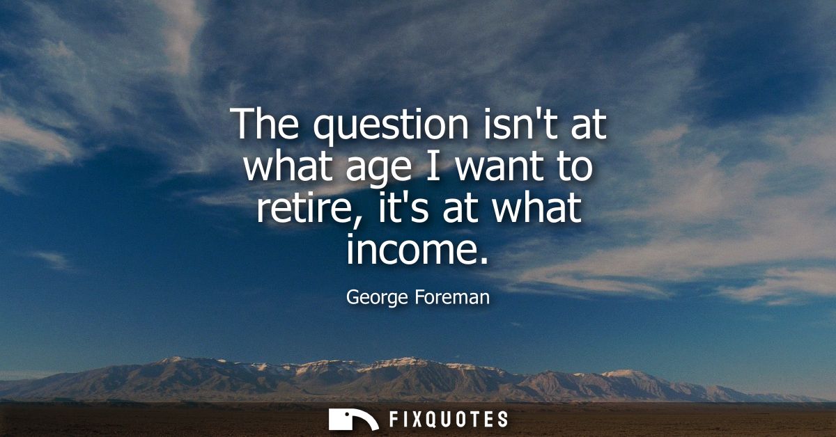 The question isnt at what age I want to retire, its at what income